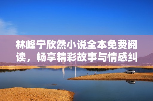 林峰宁欣然小说全本免费阅读，畅享精彩故事与情感纠葛
