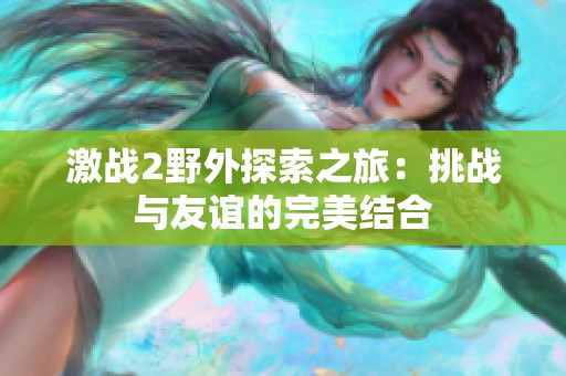 激战2野外探索之旅：挑战与友谊的完美结合