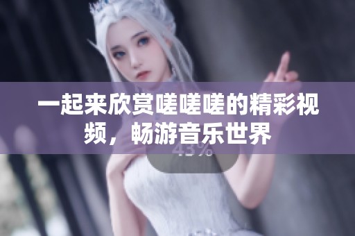 一起来欣赏嗟嗟嗟的精彩视频，畅游音乐世界