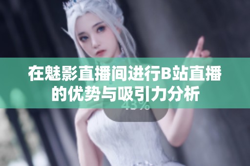 在魅影直播间进行B站直播的优势与吸引力分析