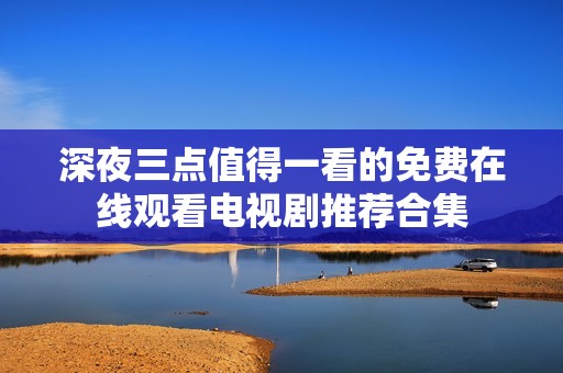 深夜三点值得一看的免费在线观看电视剧推荐合集