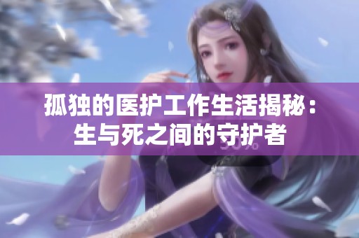 孤独的医护工作生活揭秘：生与死之间的守护者