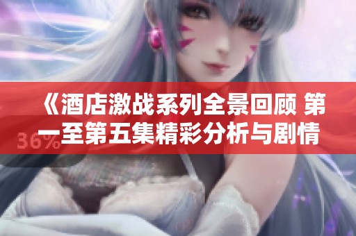 《酒店激战系列全景回顾 第一至第五集精彩分析与剧情探讨》