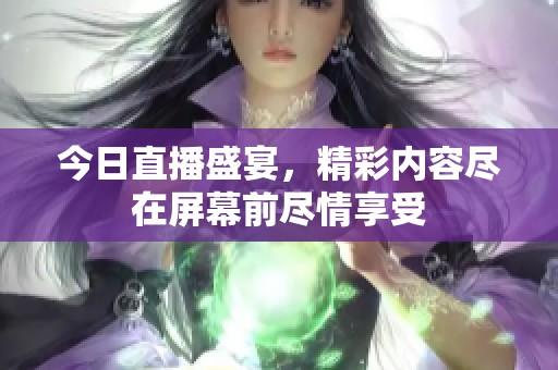 今日直播盛宴，精彩内容尽在屏幕前尽情享受