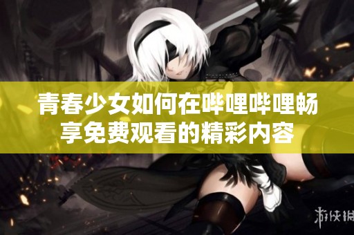 青春少女如何在哔哩哔哩畅享免费观看的精彩内容