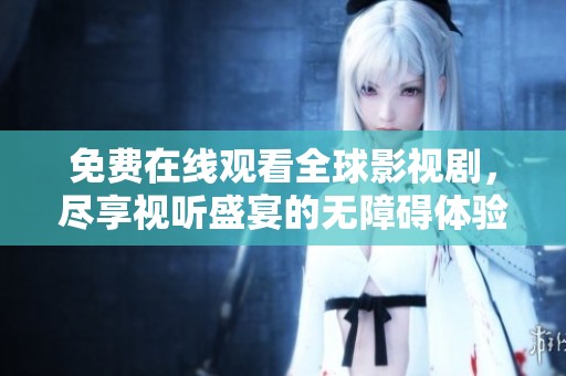 免费在线观看全球影视剧，尽享视听盛宴的无障碍体验