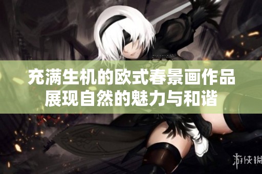 充满生机的欧式春景画作品展现自然的魅力与和谐