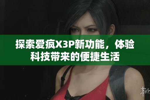 探索爱疯X3P新功能，体验科技带来的便捷生活