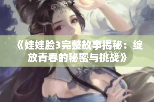 《娃娃脸3完整故事揭秘：绽放青春的秘密与挑战》