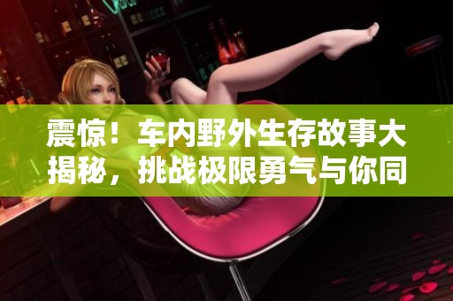 震惊！车内野外生存故事大揭秘，挑战极限勇气与你同行