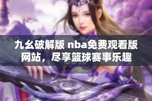 九幺破解版 nba免费观看版网站，尽享篮球赛事乐趣