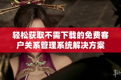轻松获取不需下载的免费客户关系管理系统解决方案