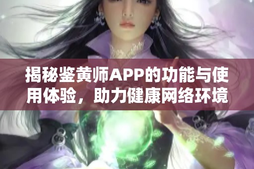 揭秘鉴黄师APP的功能与使用体验，助力健康网络环境