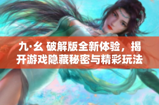 九·幺 破解版全新体验，揭开游戏隐藏秘密与精彩玩法