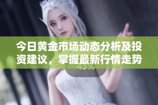 今日黄金市场动态分析及投资建议，掌握最新行情走势