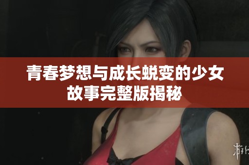 青春梦想与成长蜕变的少女故事完整版揭秘