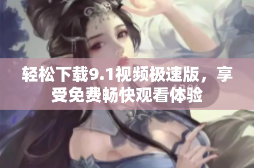 轻松下载9.1视频极速版，享受免费畅快观看体验