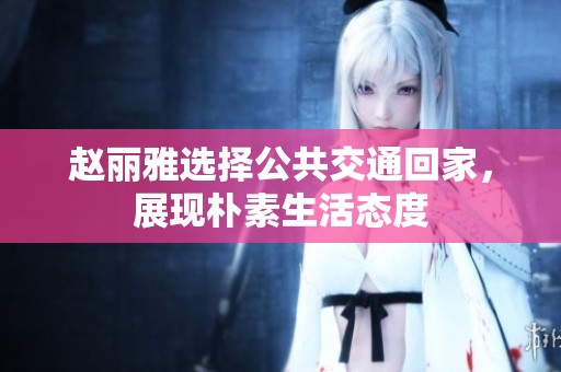 赵丽雅选择公共交通回家，展现朴素生活态度