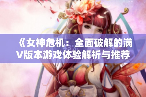 《女神危机：全面破解的满V版本游戏体验解析与推荐》