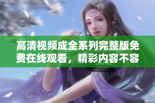 高清视频成全系列完整版免费在线观看，精彩内容不容错过