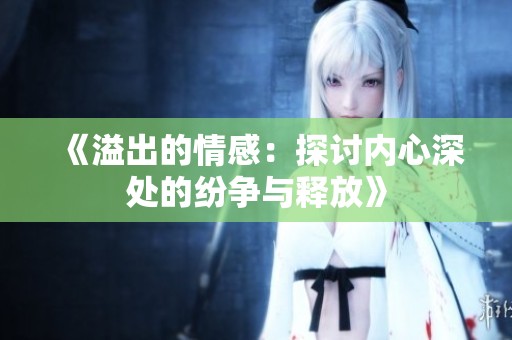 《溢出的情感：探讨内心深处的纷争与释放》