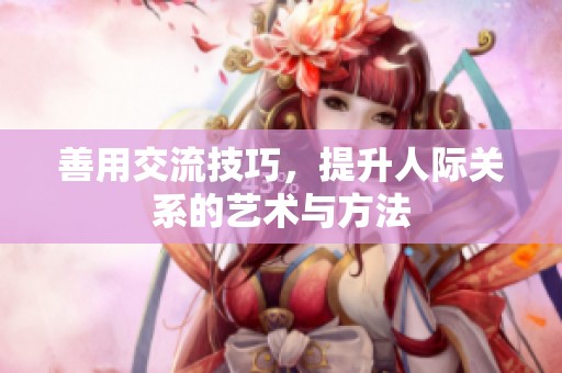 善用交流技巧，提升人际关系的艺术与方法