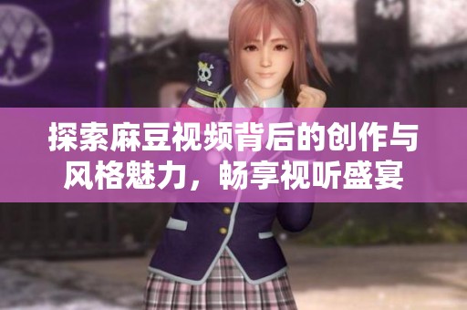 探索麻豆视频背后的创作与风格魅力，畅享视听盛宴