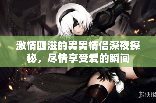 激情四溢的男男情侣深夜探秘，尽情享受爱的瞬间