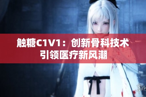 触糖C1V1：创新骨科技术引领医疗新风潮