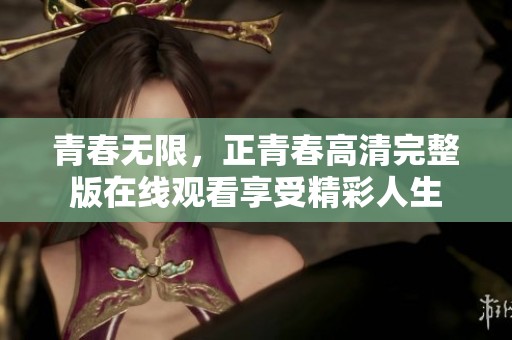 青春无限，正青春高清完整版在线观看享受精彩人生