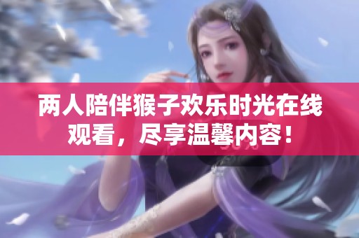 两人陪伴猴子欢乐时光在线观看，尽享温馨内容！