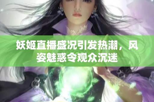 妖姬直播盛况引发热潮，风姿魅惑令观众沉迷
