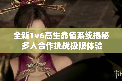 全新1v6高生命值系统揭秘 多人合作挑战极限体验