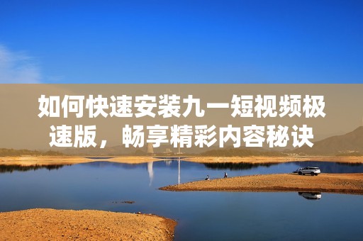 如何快速安装九一短视频极速版，畅享精彩内容秘诀