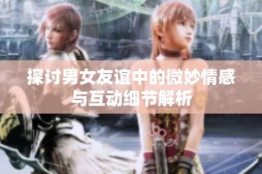 探讨男女友谊中的微妙情感与互动细节解析