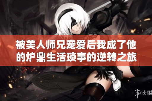 被美人师兄宠爱后我成了他的炉鼎生活琐事的逆转之旅