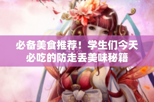 必备美食推荐！学生们今天必吃的防走丢美味秘籍