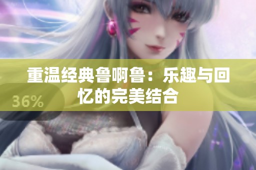 重温经典鲁啊鲁：乐趣与回忆的完美结合