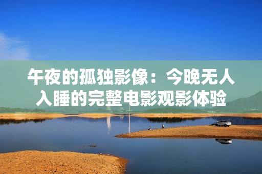 午夜的孤独影像：今晚无人入睡的完整电影观影体验