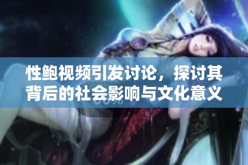 性鲍视频引发讨论，探讨其背后的社会影响与文化意义