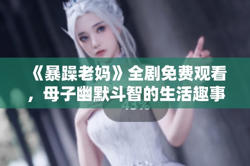 《暴躁老妈》全剧免费观看，母子幽默斗智的生活趣事完整呈现