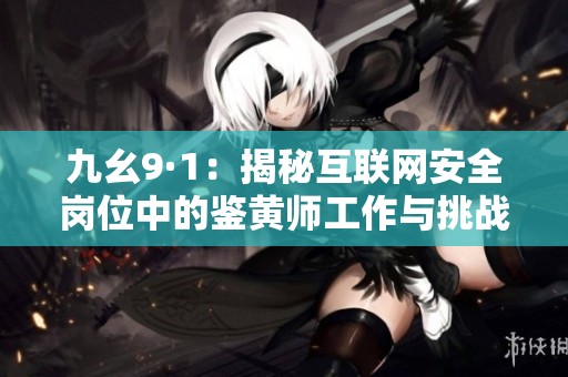 九幺9·1：揭秘互联网安全岗位中的鉴黄师工作与挑战