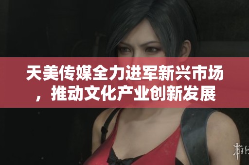 天美传媒全力进军新兴市场，推动文化产业创新发展