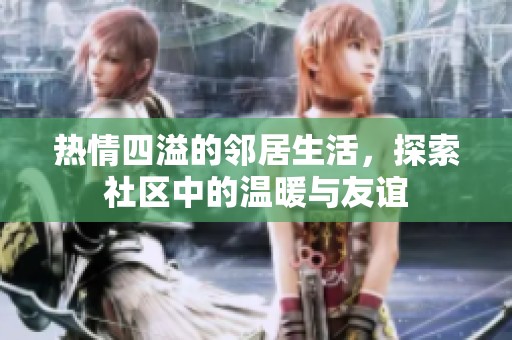热情四溢的邻居生活，探索社区中的温暖与友谊