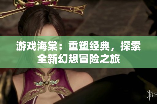 游戏海棠：重塑经典，探索全新幻想冒险之旅