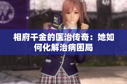 相府千金的医治传奇：她如何化解治病困局