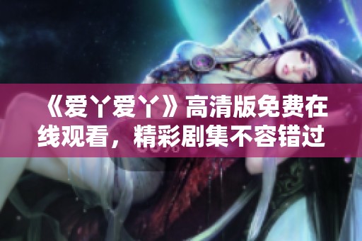 《爱丫爱丫》高清版免费在线观看，精彩剧集不容错过