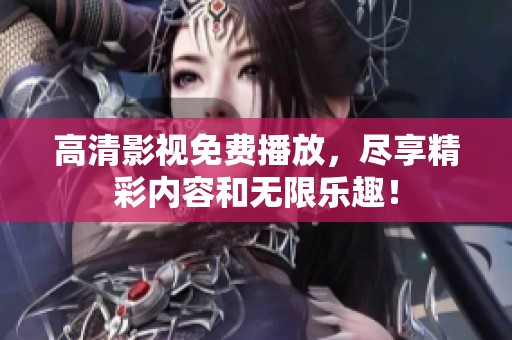 高清影视免费播放，尽享精彩内容和无限乐趣！
