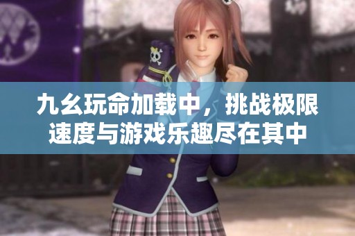 九幺玩命加载中，挑战极限速度与游戏乐趣尽在其中