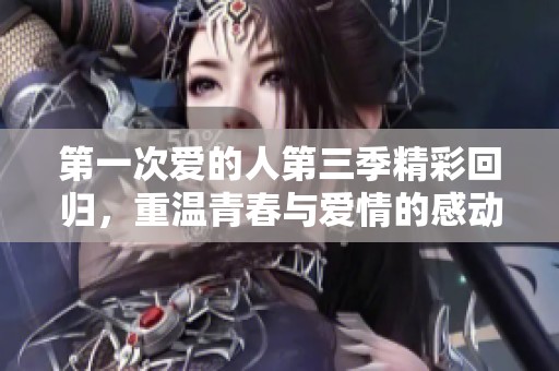 第一次爱的人第三季精彩回归，重温青春与爱情的感动